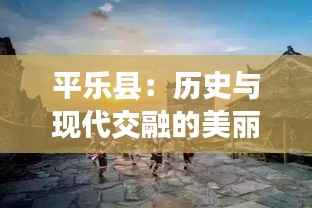 平乐县：历史与现代交融的美丽画卷