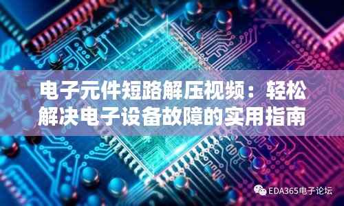电子元件短路解压视频：轻松解决电子设备故障的实用指南