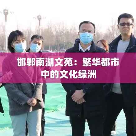 邯郸南湖文苑：繁华都市中的文化绿洲