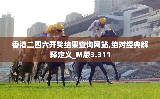 香港二四六开奖结果查询网站,绝对经典解释定义_M版3.311