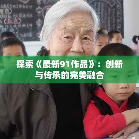 探索《最新91作品》：创新与传承的完美融合