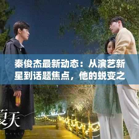 秦俊杰最新动态：从演艺新星到话题焦点，他的蜕变之路