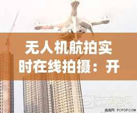 无人机航拍实时在线拍摄：开启空中视角新纪元