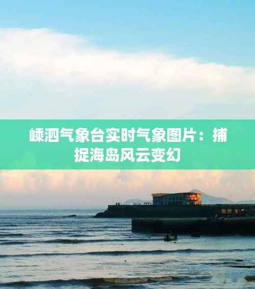 嵊泗气象台实时气象图片：捕捉海岛风云变幻