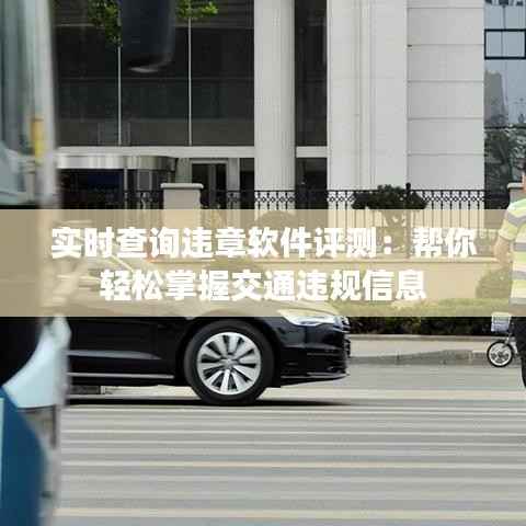 实时查询违章软件评测：帮你轻松掌握交通违规信息