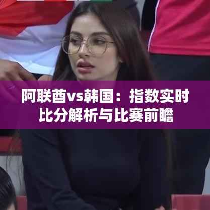 阿联酋vs韩国：指数实时比分解析与比赛前瞻