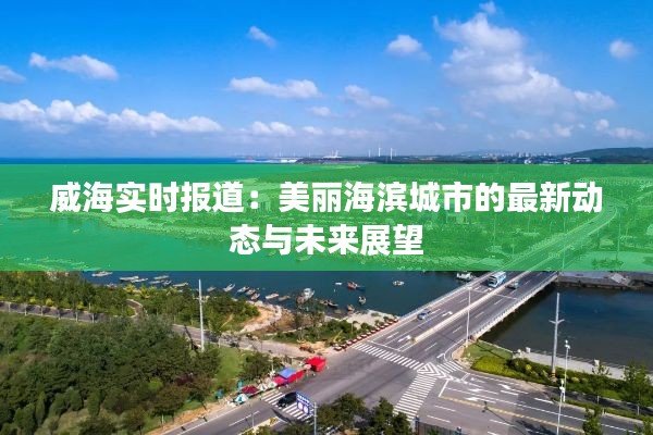 威海实时报道：美丽海滨城市的最新动态与未来展望