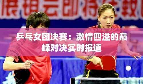 乒乓女团决赛：激情四溢的巅峰对决实时报道