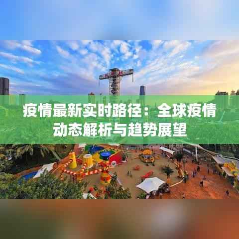 疫情最新实时路径：全球疫情动态解析与趋势展望