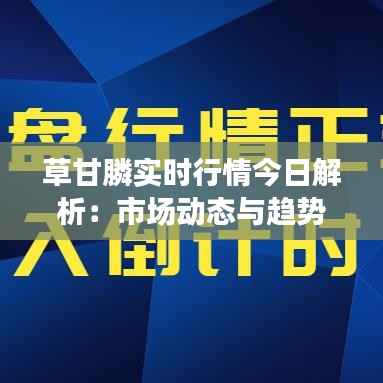 草甘膦实时行情今日解析：市场动态与趋势展望