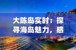 大陈岛实时：探寻海岛魅力，感受时代变迁