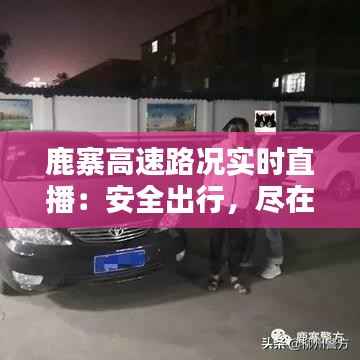 鹿寨高速路况实时直播：安全出行，尽在掌握