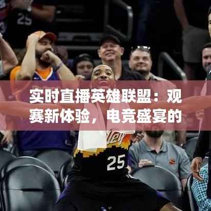 实时直播英雄联盟：观赛新体验，电竞盛宴的全新视角