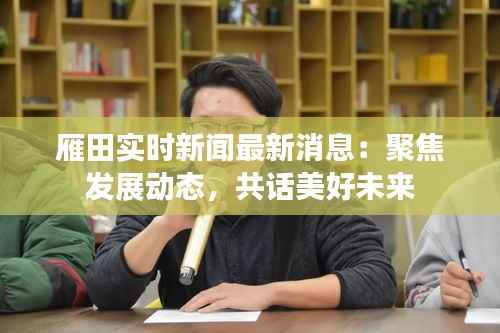 雁田实时新闻最新消息：聚焦发展动态，共话美好未来