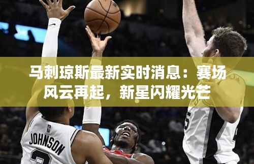 马刺琼斯最新实时消息：赛场风云再起，新星闪耀光芒