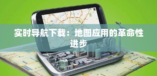 实时导航下载：地图应用的革命性进步