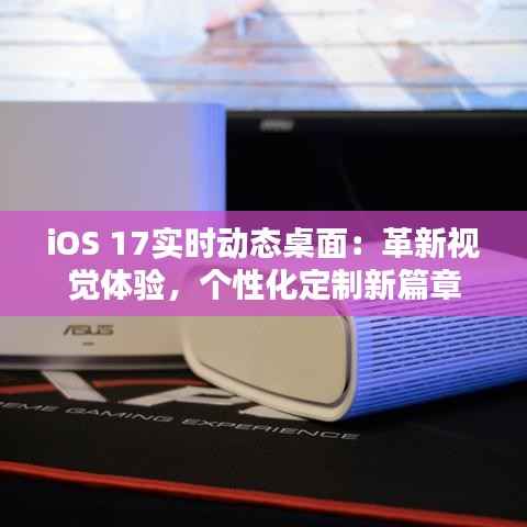 iOS 17实时动态桌面：革新视觉体验，个性化定制新篇章