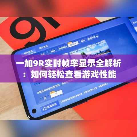 一加9R实时帧率显示全解析：如何轻松查看游戏性能