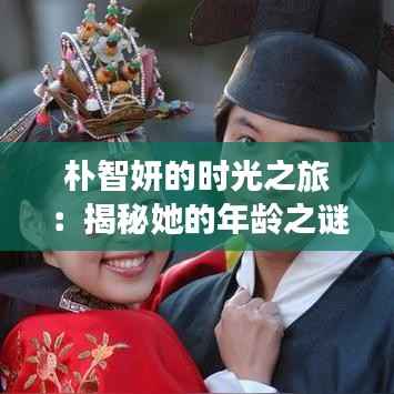 朴智妍的时光之旅：揭秘她的年龄之谜