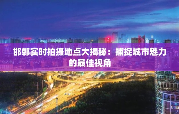 邯郸实时拍摄地点大揭秘：捕捉城市魅力的最佳视角