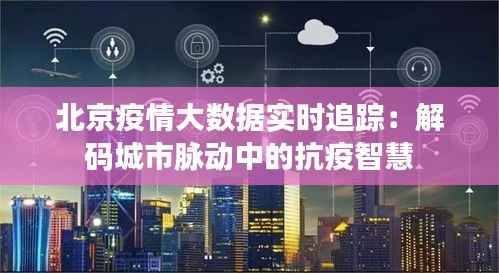 北京疫情大数据实时追踪：解码城市脉动中的抗疫智慧