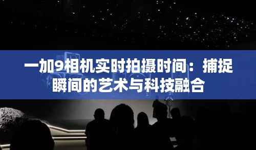 一加9相机实时拍摄时间：捕捉瞬间的艺术与科技融合