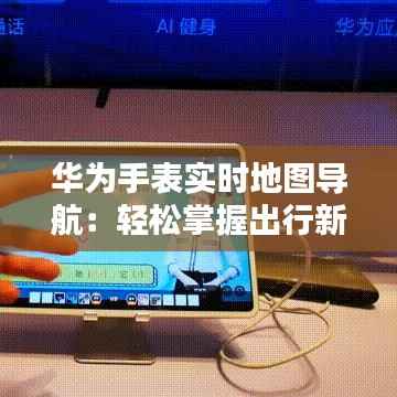 华为手表实时地图导航：轻松掌握出行新方式