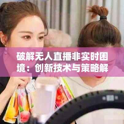 破解无人直播非实时困境:创新技术与策略解析