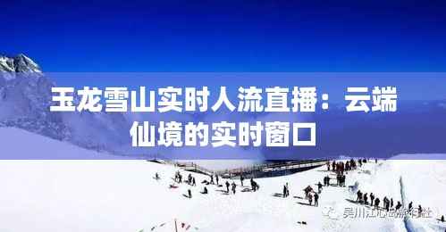 玉龙雪山实时人流直播：云端仙境的实时窗口
