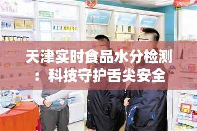 天津实时食品水分检测：科技守护舌尖安全