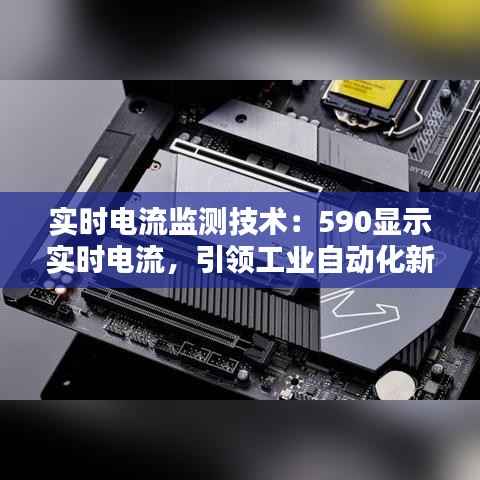 实时电流监测技术：590显示实时电流，引领工业自动化新时代