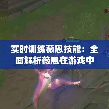 实时训练薇恩技能：全面解析薇恩在游戏中的实战技巧