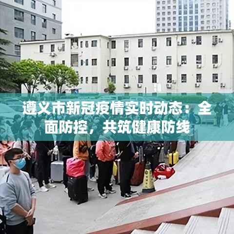 遵义市新冠疫情实时动态：全面防控，共筑健康防线