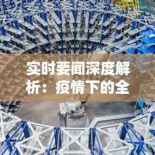实时要闻深度解析:疫情下的全球供应链挑战与应对策略