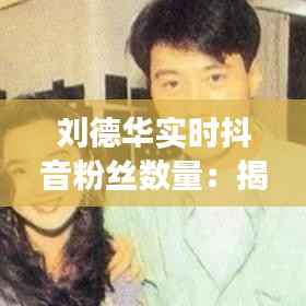 刘德华实时抖音粉丝数量：揭秘“四大天王”之一的社交媒体魅力