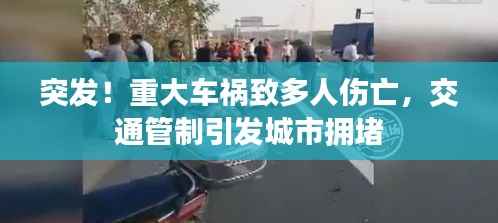 突发！重大车祸致多人伤亡，交通管制引发城市拥堵