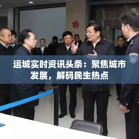 运城实时资讯头条：聚焦城市发展，解码民生热点