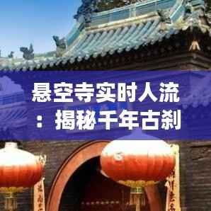 悬空寺实时人流：揭秘千年古刹的人潮密码