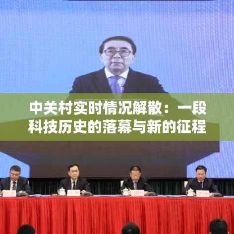 中关村实时情况解散：一段科技历史的落幕与新的征程