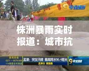 株洲暴雨实时报道：城市抗洪一线的坚守与温情