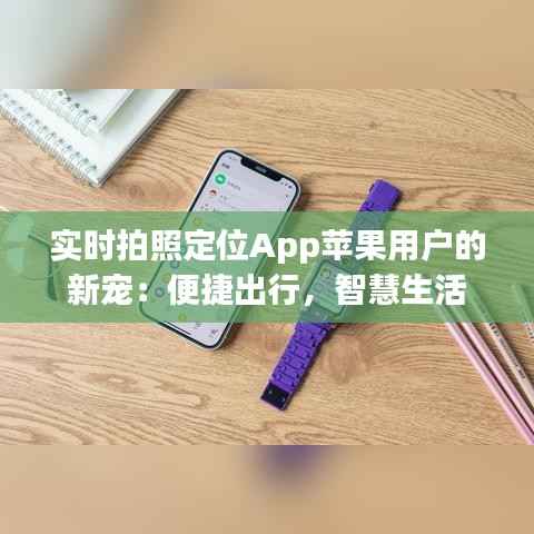 实时拍照定位App苹果用户的新宠：便捷出行，智慧生活