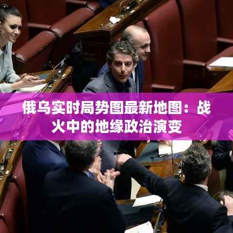 俄乌实时局势图最新地图：战火中的地缘政治演变