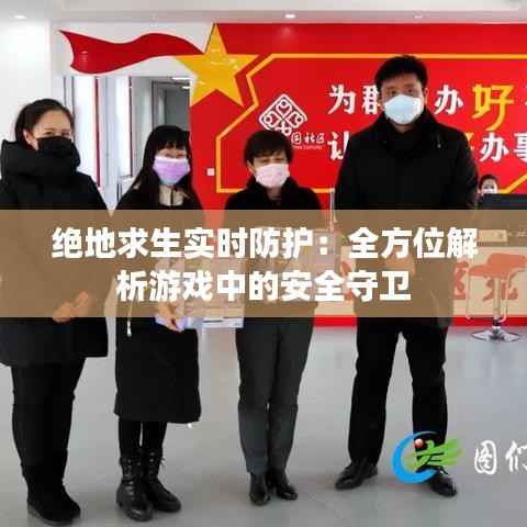 绝地求生实时防护：全方位解析游戏中的安全守卫