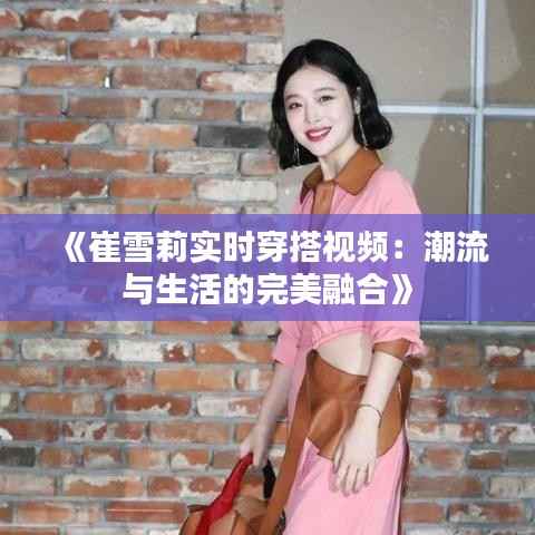 《崔雪莉实时穿搭视频：潮流与生活的完美融合》