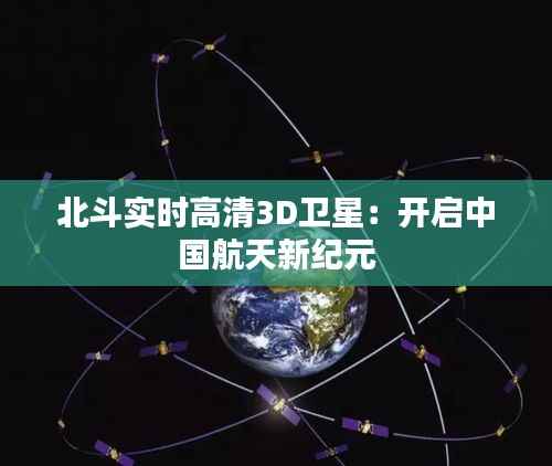 北斗实时高清3D卫星：开启中国航天新纪元
