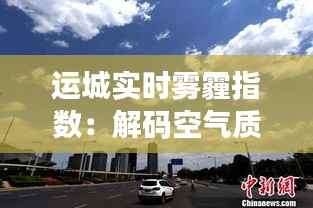 运城实时雾霾指数：解码空气质量，守护蓝天白云