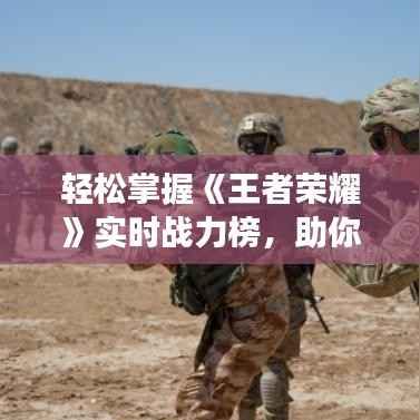 轻松掌握《王者荣耀》实时战力榜，助你成为战场霸主