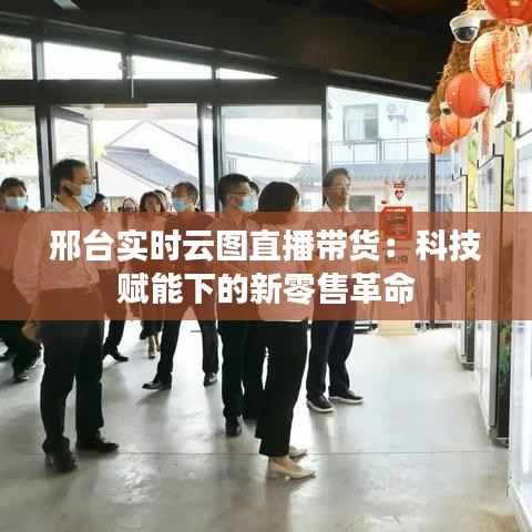 邢台实时云图直播带货：科技赋能下的新零售革命