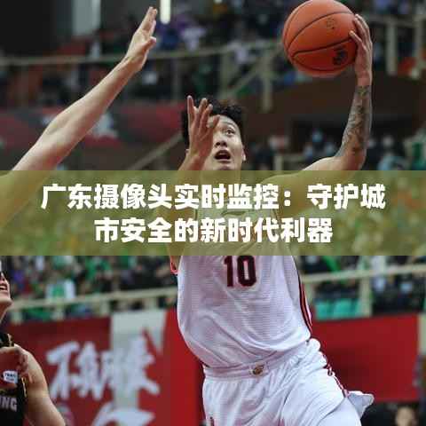广东摄像头实时监控：守护城市安全的新时代利器