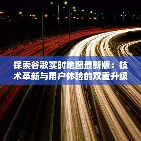探索谷歌实时地图最新版：技术革新与用户体验的双重升级